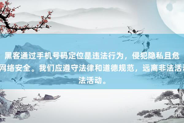 黑客通过手机号码定位是违法行为，侵犯隐私且危害网络安全。我们应遵守法律和道德规范，远离非法活动。