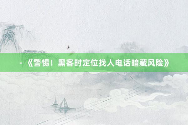 - 《警惕！黑客时定位找人电话暗藏风险》