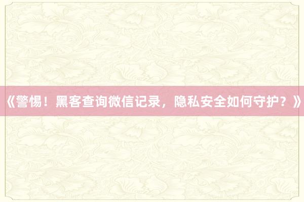 《警惕！黑客查询微信记录，隐私安全如何守护？》