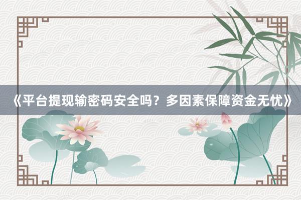 《平台提现输密码安全吗？多因素保障资金无忧》