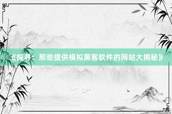 《探寻：那些提供模拟黑客软件的网站大揭秘》